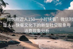 “微信附近人150一小時快餐”微信附近人，快餐文化下的新型社交現象與消費現象分析