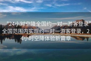 “24小時空降全國約一對一游客登錄”全國范圍內實現約一對一游客登錄，24小時空降體驗新篇章