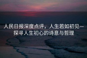 人民日?qǐng)?bào)深度點(diǎn)評(píng)，人生若如初見(jiàn)—探尋人生初心的詩(shī)意與哲理