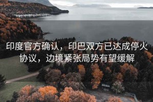 印度官方確認，印巴雙方已達成停火協議，邊境緊張局勢有望緩解