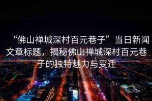 “佛山禪城深村百元巷子”當日新聞文章標題，揭秘佛山禪城深村百元巷子的獨特魅力與變遷