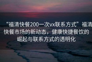 “福清快餐200一次vx聯(lián)系方式”福清快餐市場的新動態(tài)，健康快捷餐飲的崛起與聯(lián)系方式的透明化