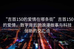 “吉首150的愛情在哪條街”吉首150的愛情，數(shù)字背后的浪漫故事與科技創(chuàng)新的交匯點(diǎn)