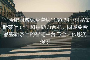 “合肥同城免費泡約1130.24小時品鑒新茶葉.cc”科技助力合肥，同城免費品鑒新茶葉的智能平臺與全天候服務探索
