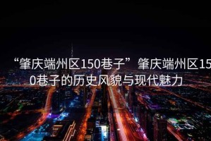 “肇慶端州區(qū)150巷子”肇慶端州區(qū)150巷子的歷史風貌與現(xiàn)代魅力