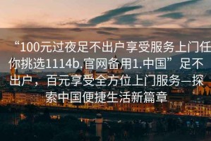 “100元過夜足不出戶享受服務上門任你挑選1114b.官網備用1.中國”足不出戶，百元享受全方位上門服務—探索中國便捷生活新篇章