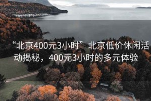 “北京400元3小時(shí)”北京低價(jià)休閑活動揭秘，400元3小時(shí)的多元體驗(yàn)