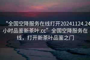 “全國空降服務(wù)在線打開20241124.24小時品鑒新茶葉.cc”全國空降服務(wù)在線，打開新茶葉品鑒之門