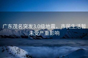 廣東茂名突發(fā)3.0級地震，市民生活暫未受嚴重影響