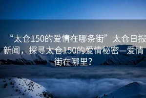 “太倉150的愛情在哪條街”太倉日報新聞，探尋太倉150的愛情秘密—愛情街在哪里？