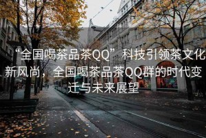 “全國喝茶品茶QQ”科技引領茶文化新風尚，全國喝茶品茶QQ群的時代變遷與未來展望