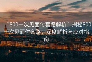 “800一次見(jiàn)面付套路解析”揭秘800一次見(jiàn)面付套路，深度解析與應(yīng)對(duì)指南