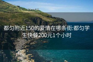 都勻附近150的愛情在哪條街:都勻?qū)W生快餐200元1個小時