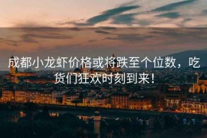 成都小龍蝦價格或?qū)⒌羵€位數(shù)，吃貨們狂歡時刻到來！