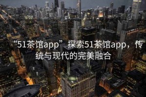 “51茶館app”探索51茶館app，傳統與現代的完美融合