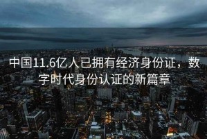 中國11.6億人已擁有經濟身份證，數字時代身份認證的新篇章