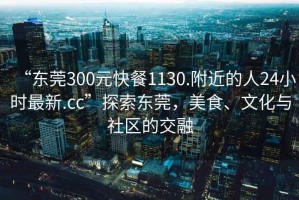 “東莞300元快餐1130.附近的人24小時(shí)最新.cc”探索東莞，美食、文化與社區(qū)的交融