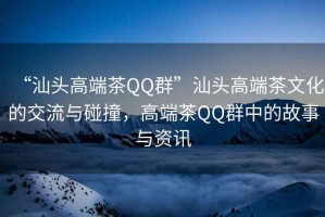 “汕頭高端茶QQ群”汕頭高端茶文化的交流與碰撞，高端茶QQ群中的故事與資訊