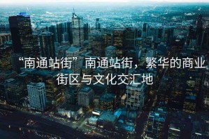 “南通站街”南通站街，繁華的商業街區與文化交匯地