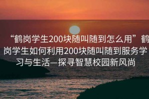 “鶴崗學生200塊隨叫隨到怎么用”鶴崗學生如何利用200塊隨叫隨到服務學習與生活—探尋智慧校園新風尚