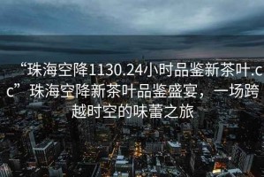 “珠海空降1130.24小時品鑒新茶葉.cc”珠海空降新茶葉品鑒盛宴，一場跨越時空的味蕾之旅
