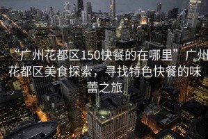 “廣州花都區(qū)150快餐的在哪里”廣州花都區(qū)美食探索，尋找特色快餐的味蕾之旅