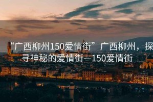 “廣西柳州150愛情街”廣西柳州，探尋神秘的愛情街—150愛情街