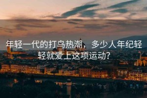 年輕一代的打鳥熱潮，多少人年紀輕輕就愛上這項運動？