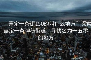 “嘉定一條街150的叫什么地方”探索嘉定一條神秘街道，尋找名為一五零的地方