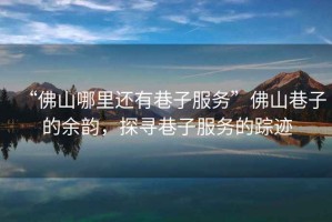 “佛山哪里還有巷子服務(wù)”佛山巷子的余韻，探尋巷子服務(wù)的蹤跡