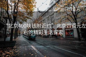 “北京400塊錢附近約”北京四百元左右的精彩生活探索
