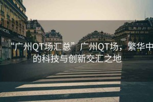 “廣州QT場匯總”廣州QT場，繁華中的科技與創新交匯之地
