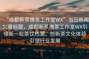 “成都新茶嫩茶工作室WX”當日新聞文章標題，成都新茶嫩茶工作室WX引領新一輪茶飲熱潮，創新茶文化體驗引領行業發展