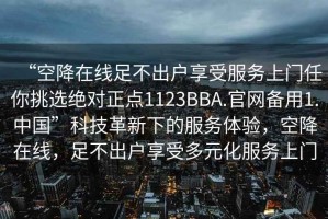 “空降在線足不出戶享受服務(wù)上門任你挑選絕對正點1123BBA.官網(wǎng)備用1.中國”科技革新下的服務(wù)體驗，空降在線，足不出戶享受多元化服務(wù)上門
