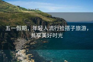 五一假期，年輕人流行撿搭子旅游，共享美好時(shí)光