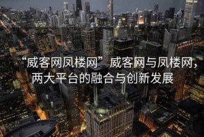 “威客網(wǎng)鳳樓網(wǎng)”威客網(wǎng)與鳳樓網(wǎng)，兩大平臺的融合與創(chuàng)新發(fā)展