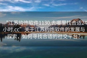 “江蘇約炮軟件1130.去哪里找合適24小時.cc”關于江蘇約炮軟件的發展與探索，如何尋找合適的社交平臺？