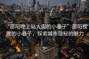“邵陽晚上站大街的小巷子”邵陽夜晚的小巷子，探索城市隱秘的魅力