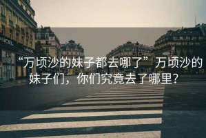 “萬頃沙的妹子都去哪了”萬頃沙的妹子們，你們究竟去了哪里？