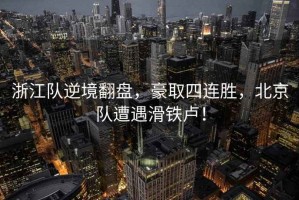 浙江隊逆境翻盤，豪取四連勝，北京隊遭遇滑鐵盧！