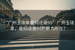 “廣州玉瓏泉是92還是95”廣州玉瓏泉，是92還是95的魅力所在？