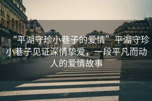 “平湖守珍小巷子的愛情”平湖守珍小巷子見證深情摯愛，一段平凡而動人的愛情故事