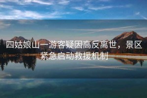四姑娘山一游客疑因高反離世，景區(qū)緊急啟動(dòng)救援機(jī)制