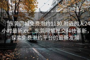 “東莞同城免費泡約1130.附近的人24小時最新.cc”東莞同城社交科技革新，探索免費泡約平臺的最新發(fā)展