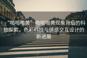 “啪啪啪黃”啪啪啪黃現象背后的科技探索，色彩科技與情感交互設計的新進展