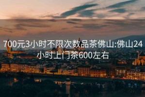 700元3小時(shí)不限次數(shù)品茶佛山:佛山24小時(shí)上門茶600左右