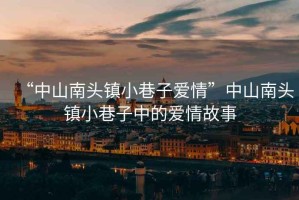 “中山南頭鎮小巷子愛情”中山南頭鎮小巷子中的愛情故事