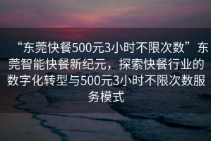 “東莞快餐500元3小時不限次數”東莞智能快餐新紀元，探索快餐行業的數字化轉型與500元3小時不限次數服務模式