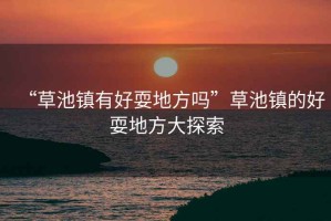 “草池鎮有好耍地方嗎”草池鎮的好耍地方大探索