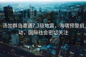 湯加群島遭遇7.3級地震，海嘯預警啟動，國際社會密切關注